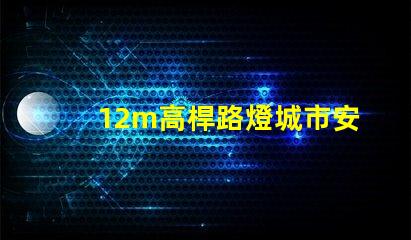 12m高桿路燈城市安全與照明效率的最佳選擇嗎