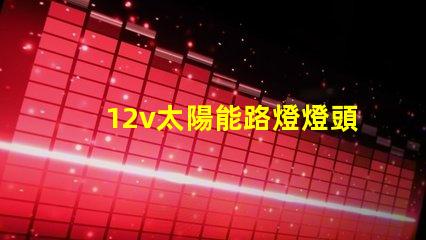 12v太陽能路燈燈頭高效能照明解決方案,您準備好了嗎