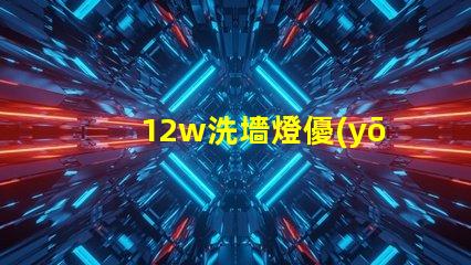 12w洗墻燈優(yōu)質(zhì)照明效果與節(jié)能解讀