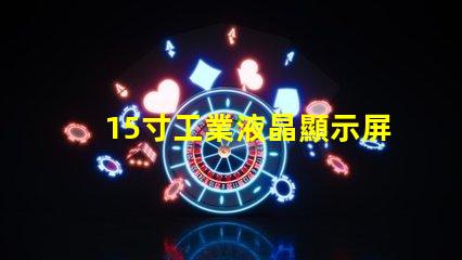 15寸工業液晶顯示屏選擇最佳顯示解決方案的關鍵因素是什么