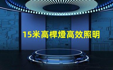 15米高桿燈高效照明解決方案,您準備好了嗎