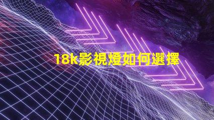 18k影視燈如何選擇最佳18k影視燈以提升拍攝效果