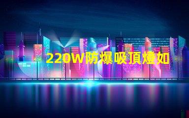 220W防爆吸頂燈如何提升工業(yè)安全與節(jié)能效果