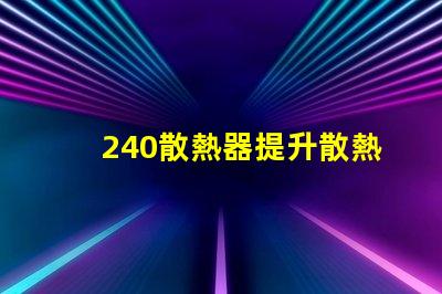 240散熱器提升散熱效率的最佳選擇