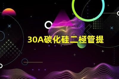 30A碳化硅二極管提升效率的關鍵選擇是什么