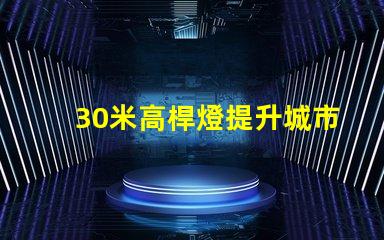 30米高桿燈提升城市安全與美觀的照明解決方案