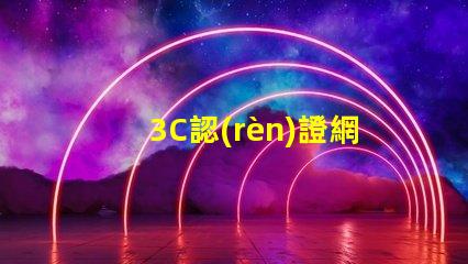 3C認(rèn)證網(wǎng)站了解3C認(rèn)證流程和審批條件