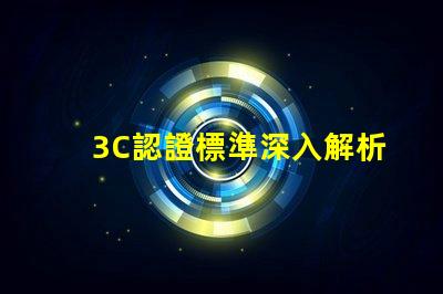 3C認證標準深入解析3C認證的必要性與影響力