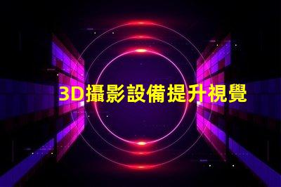 3D攝影設備提升視覺體驗的創(chuàng)新科技