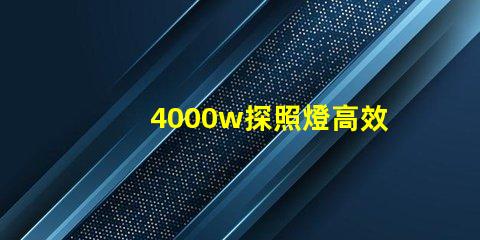 4000w探照燈高效能照明解決方案的最佳選擇