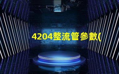 4204整流管參數(shù)了解整流管性能與應(yīng)用的重要性