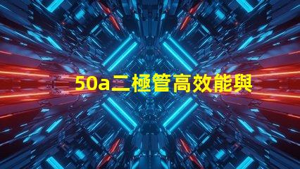 50a二極管高效能與可靠性的電源解決方案