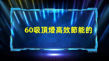60吸頂燈高效節能的照明選擇,你準備好了嗎