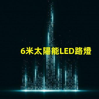 6米太陽能LED路燈高效能照明方案解析
