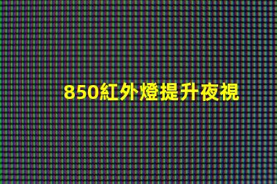 850紅外燈提升夜視能力的最佳選擇嗎