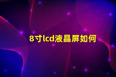 8寸lcd液晶屏如何選擇適合您項(xiàng)目的液晶屏