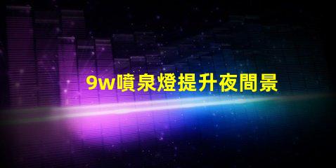 9w噴泉燈提升夜間景觀的最佳選擇