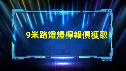 9米路燈燈桿報價獲取市場最新報價,避免高價陷阱