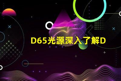 D65光源深入了解D65光源的真實(shí)應(yīng)用價(jià)值