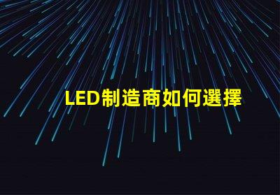 LED制造商如何選擇高效可靠的LED制造商