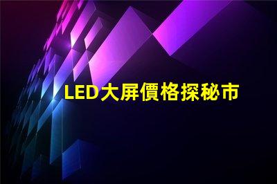 LED大屏價格探秘市場價格趨勢與影響因素