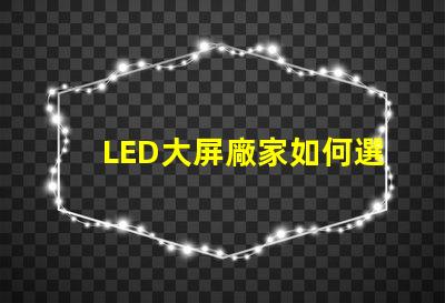 LED大屏廠家如何選擇最具性價比的LED大屏設備