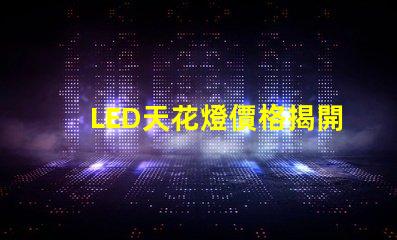 LED天花燈價格揭開性價比的秘密,您還在等什么