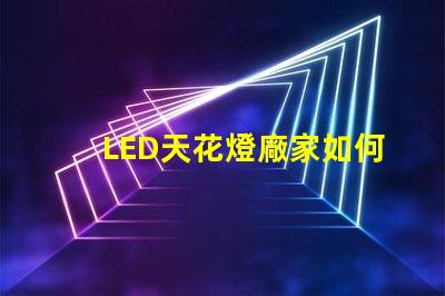LED天花燈廠家如何選擇合適的供貨商