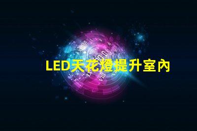LED天花燈提升室內(nèi)照明效果的最佳選擇