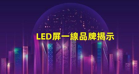 LED屏一線品牌揭示市場領先者的秘密