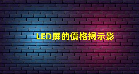 LED屏的價格揭示影響LED屏成本的關鍵因素
