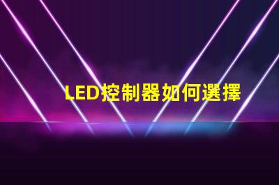LED控制器如何選擇最適合您需求的LED控制器