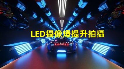 LED攝像燈提升拍攝質(zhì)量的必備工具,你準(zhǔn)備好了嗎
