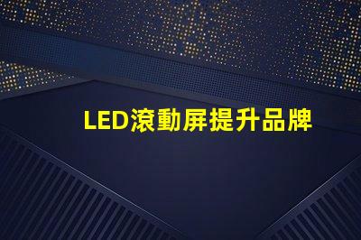 LED滾動屏提升品牌曝光率的終極解決方案