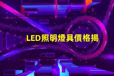 LED照明燈具價格揭示市場趨勢與成本影響因素