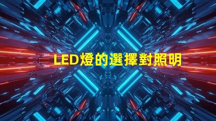 LED燈的選擇對照明效果影響有多大了解最佳LED燈選購指南