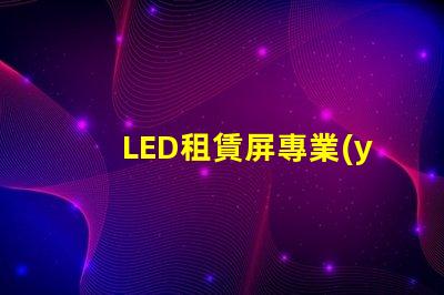 LED租賃屏專業(yè)解決方案提升活動(dòng)效果