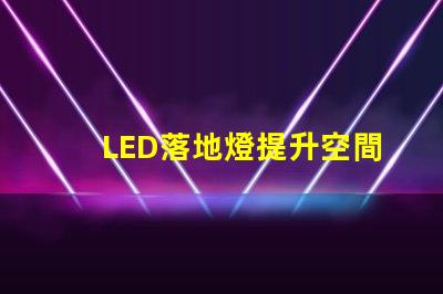 LED落地燈提升空間氛圍的現(xiàn)代照明解決方案