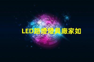 LED路燈燈具廠家如何選擇高效可靠的供應(yīng)商