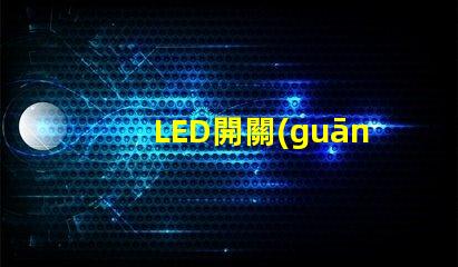 LED開關(guān)的選擇標(biāo)準(zhǔn)是什么如何選擇最適合的LED開關(guān)