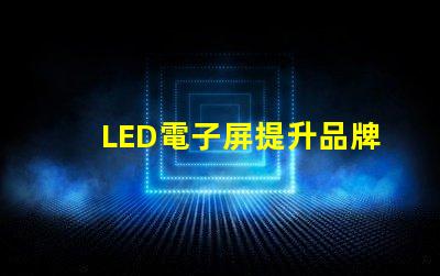 LED電子屏提升品牌影響力的創新解決方案