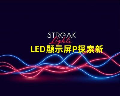 LED顯示屏P探索新一代高亮度顯示技術的可能性
