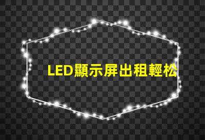 LED顯示屏出租輕松獲取高質量屏幕,提升活動效果的秘訣
