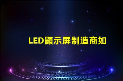 LED顯示屏制造商如何選擇最可靠的供應商