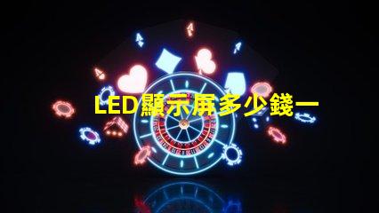 LED顯示屏多少錢一個(gè)平方揭示市場價(jià)格與成本的真相