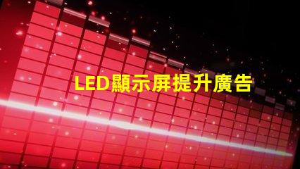 LED顯示屏提升廣告效果的關鍵技術揭秘