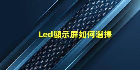 Led顯示屏如何選擇高質量的LED顯示屏以提升你的業務表現