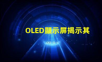 OLED顯示屏揭示其卓越視覺體驗的秘密