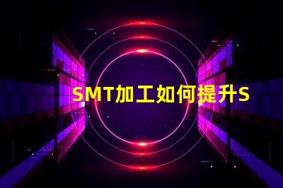 SMT加工如何提升SMT加工效率與質量