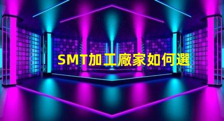 SMT加工廠家如何選擇高效的SMT加工合作伙伴
